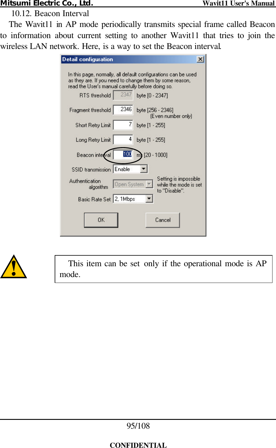 Mitsumi Electric Co., Ltd.                              Wavit11 User&apos;s Manual 95/108  CONFIDENTIAL 10.12. Beacon Interval The  Wavit11  in AP mode periodically transmits special frame called Beacon to information about current setting to another Wavit11 that tries to join the wireless LAN network. Here, is a way to set the Beacon interval.      This item can be set only if the operational mode is AP mode. 