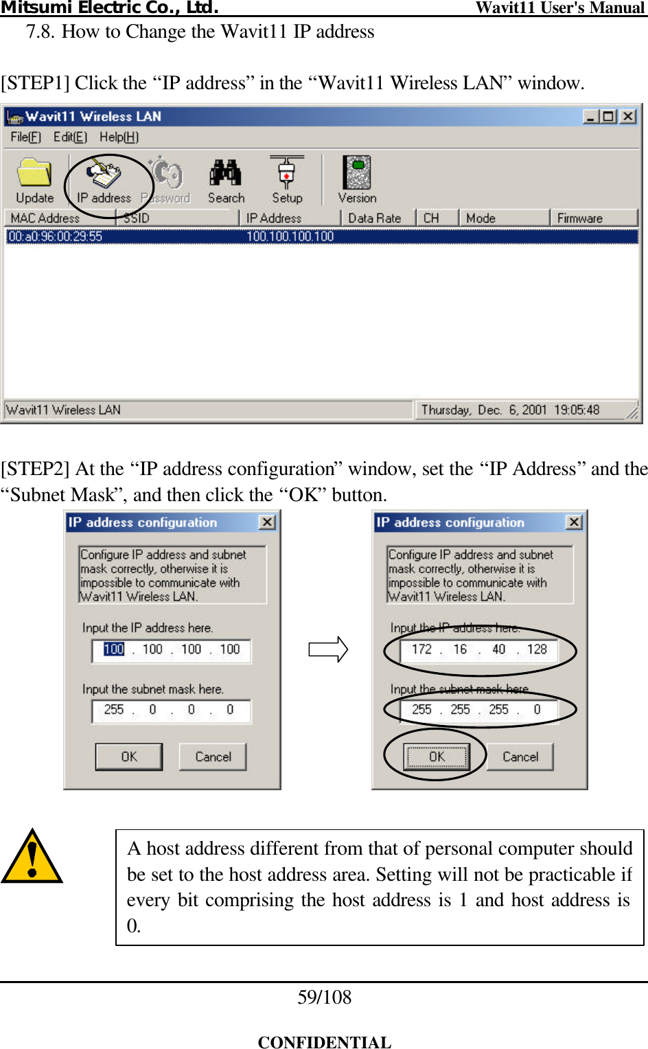 Mitsumi Electric Co., Ltd.                              Wavit11 User&apos;s Manual 59/108  CONFIDENTIAL 7.8. How to Change the Wavit11 IP address  [STEP1] Click the “IP address” in the “Wavit11 Wireless LAN” window.    [STEP2] At the “IP address configuration” window, set the “IP Address” and the “Subnet Mask”, and then click the “OK” button.                 A host address different from that of personal computer should be set to the host address area. Setting will not be practicable if every bit comprising the host address is 1 and host address is 0. 