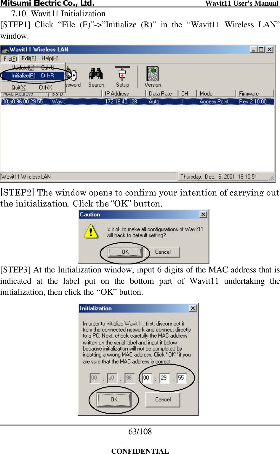 Mitsumi Electric Co., Ltd.                              Wavit11 User&apos;s Manual 63/108  CONFIDENTIAL 7.10. Wavit11 Initialization [STEP1] Click “File (F)”-&gt;”Initialize (R)” in the “Wavit11 Wireless LAN” window.   [STEP2] The window opens to confirm your intention of carrying out the initialization. Click the “OK” button.   [STEP3] At the Initialization window, input 6 digits of the MAC address that is indicated at the label put on the bottom part of Wavit11 undertaking the initialization, then click the “OK” button.   