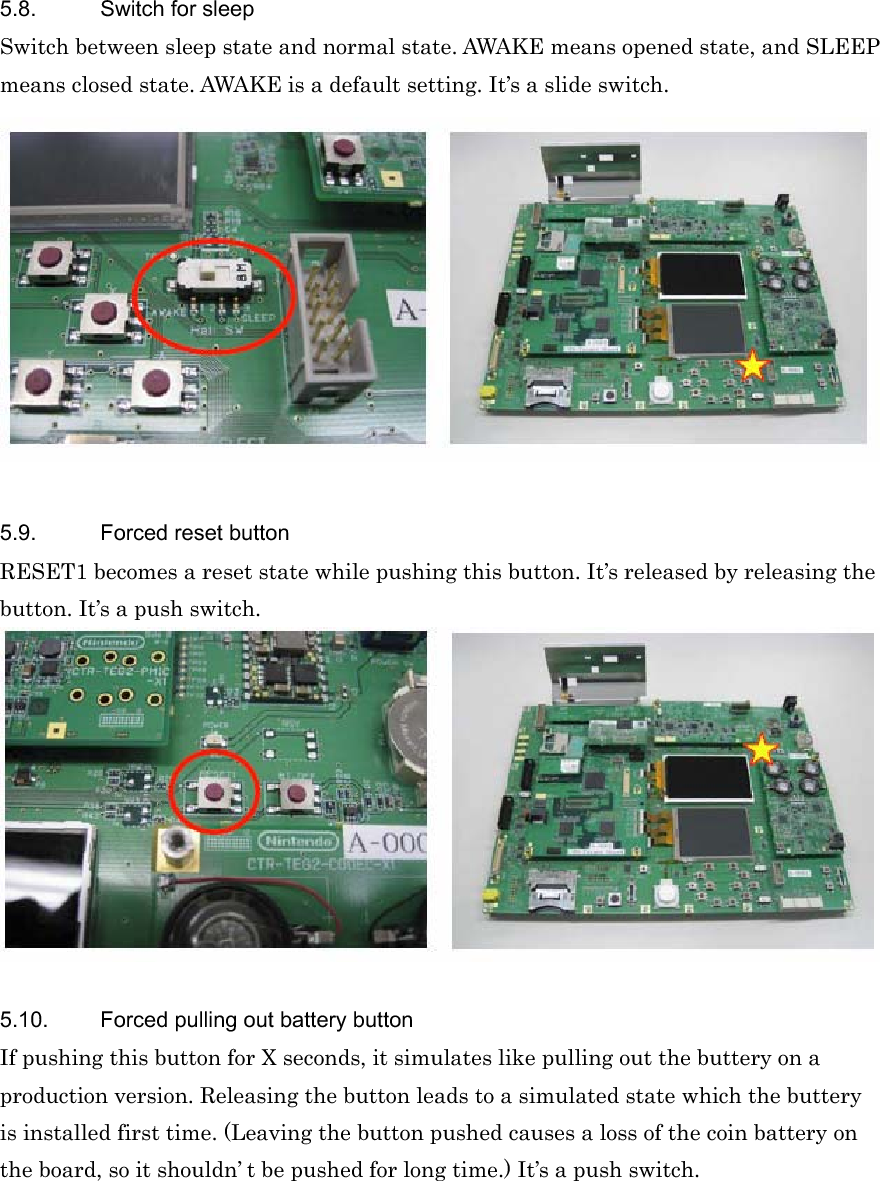 5.8. Switch for sleep Switch between sleep state and normal state. AWAKE means opened state, and SLEEP means closed state. AWAKE is a default setting. It’s a slide switch. 5.9.  Forced reset button RESET1 becomes a reset state while pushing this button. It’s released by releasing the button. It’s a push switch. 5.10.  Forced pulling out battery button If pushing this button for X seconds, it simulates like pulling out the buttery on a production version. Releasing the button leads to a simulated state which the buttery is installed first time. (Leaving the button pushed causes a loss of the coin battery on the board, so it shouldn’ t be pushed for long time.) It’s a push switch. 