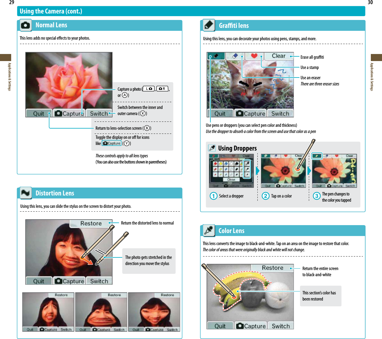 29Applications &amp; Settings30Applications &amp; SettingsThe photo gets stretched in the direction you move the stylusUsing the Camera (cont.) Normal LensThis lens adds no special eects to your photos. Distortion LensUsing this lens, you can slide the stylus on the screen to distort your photo.Return the distorted lens to normal Color LensThis lens converts the image to black-and-white. Tap on an area on the image to restore that color.The color of areas that were originally black and white will not change. Grati lensUsing this lens, you can decorate your photos using pens, stamps, and more.Erase all gratiUse a stampUse an eraserThere are three eraser sizes6TFQFOTPSESPQQFSTZPVDBOTFMFDUQFODPMPSBOEUIJDLOFTTUse the dropper to absorb a color from the screen and use that color as a pen Using DroppersSelect a dropper  Tap on a color The pen changes to the color you tappedReturn the entire screen  to black-and-white5IJTTFDUJPOTDPMPSIBT been restored $BQUVSFBQIPUP  ,   ,   or     Switch between the inner and   PVUFSDBNFSB  3FUVSOUPMFOTTFMFDUJPOTDSFFO  Toggle the display on or o for icons  like   These controls apply to all lens types:PVDBOBMTPVTFUIFCVUUPOTTIPXOJOQBSFOUIFTFT