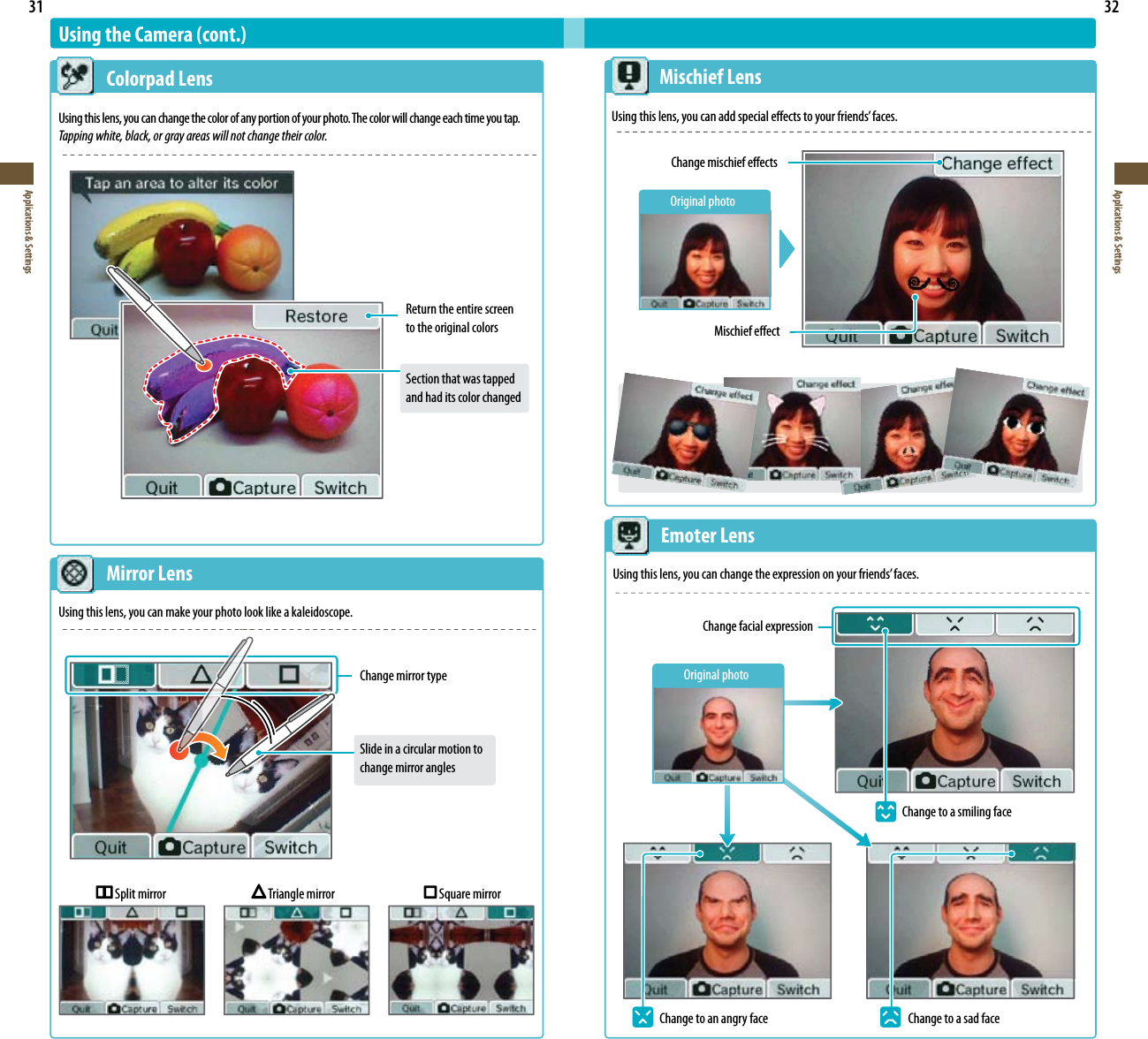 31Applications &amp; Settings32Applications &amp; Settings   Split mirror   Triangle mirror   Square mirrorUsing the Camera (cont.)  Colorpad LensUsing this lens, you can change the color of any portion of your photo. The color will change each time you tap.Tapping white, black, or gray areas will not change their color.Return the entire screen to the original colorsSection that was tapped and had its color changed  Mirror LensUsing this lens, you can make your photo look like a kaleidoscope.Change mirror typeSlide in a circular motion to change mirror angles  Mischief LensUsingthislens,youcanaddspecialeectstoyourfriends’faces.Change mischief eectsMischief eect  Emoter LensUsingthislens,youcanchangetheexpressiononyourfriends’faces.Change facial expressionChange to a smiling faceChange to an angry face  Change to a sad faceOriginal photoOriginal photo