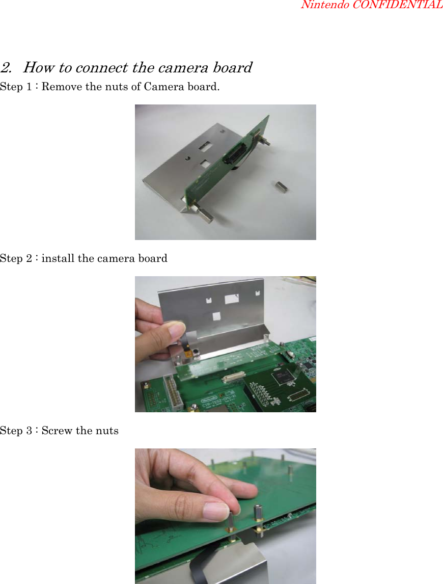 Nintendo CONFIDENTIAL 2. How to connect the camera board Step 1 : Remove the nuts of Camera board.  Step 2 : install the camera board  Step 3 : Screw the nuts  