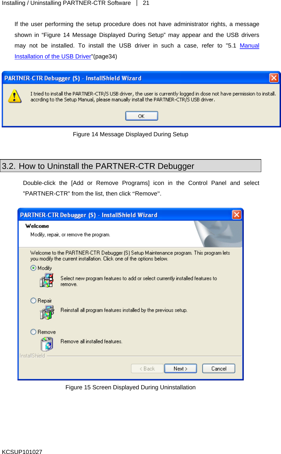 Installing / Uninstalling PARTNER-CTR Software  ｜ 21 If the user performing the setup procedure does not have administrator rights, a message shown in “Figure 14 Message Displayed During Setup” may appear and the USB drivers may not be installed. To install the USB driver in such a case, refer to &quot;5.1 Manual Installation of the USB Driver&quot;(page34)   Figure 14 Message Displayed During Setup  3.2. How to Uninstall the PARTNER-CTR Debugger Double-click the [Add or Remove Programs] icon in the Control Panel and select &quot;PARTNER-CTR&quot; from the list, then click “Remove”.   Figure 15 Screen Displayed During Uninstallation  KCSUP101027 