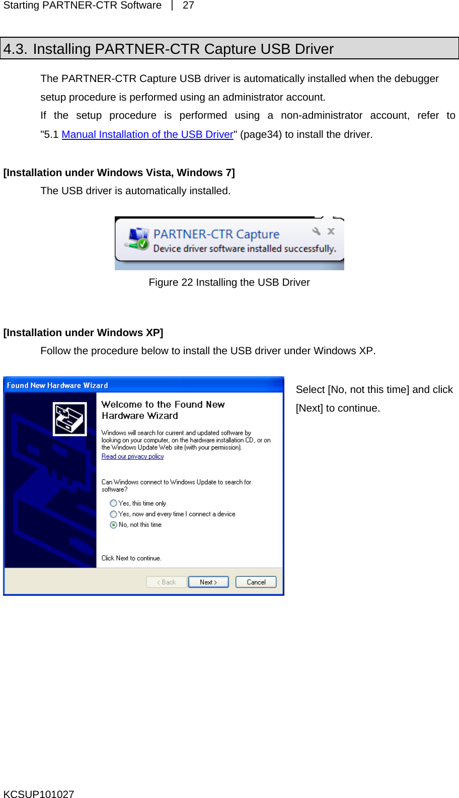 Starting PARTNER-CTR Software  ｜ 27 4.3. Installing PARTNER-CTR Capture USB Driver The PARTNER-CTR Capture USB driver is automatically installed when the debugger setup procedure is performed using an administrator account. If the setup procedure is performed using a non-administrator account, refer to &quot;5.1 Manual Installation of the USB Driver&quot; (page34) to install the driver.  [Installation under Windows Vista, Windows 7] The USB driver is automatically installed.   Figure 22 Installing the USB Driver  [Installation under Windows XP] Follow the procedure below to install the USB driver under Windows XP.  Select [No, not this time] and click [Next] to continue. KCSUP101027 