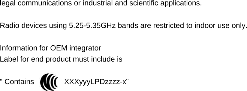 legal communications or industrial and scientific applications.  Radio devices using 5.25-5.35GHz bands are restricted to indoor use only.  Information for OEM integrator Label for end product must include is    &quot; Contains        XXXyyyLPDzzzz-x¨   