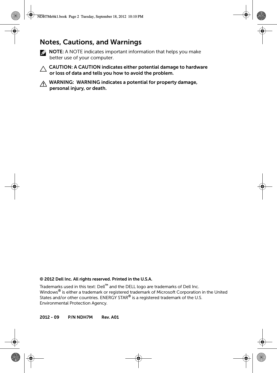 Notes, Cautions, and Warnings NOTE: A NOTE indicates important information that helps you make better use of your computer. CAUTION: A CAUTION indicates either potential damage to hardware or loss of data and tells you how to avoid the problem. WARNING:  WARNING indicates a potential for property damage, personal injury, or death.© 2012 Dell Inc. All rights reserved. Printed in the U.S.A.Trademarks used in this text: Dell™ and the DELL logo are trademarks of Dell Inc. Windows® is either a trademark or registered trademark of Microsoft Corporation in the United States and/or other countries. ENERGY STAR® is a registered trademark of the U.S. Environmental Protection Agency.2012 - 09 P/N NDH7M Rev. A01NDH7Mebk1.book  Page 2  Tuesday, September 18, 2012  10:10 PM