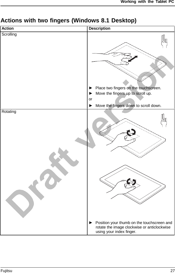 Working with the  Tablet PC Actions with two fingers (Windows 8.1 Desktop) Action Description Scrolling ►Place two fingers on the touchscreen.►Move the fingers up to scroll up.or ►Move the fingers down to scroll down.Rotating ►Position your thumb on the touchscreen androtate the image clockwise or anticlockwiseusing your index finger.Fujitsu 27 