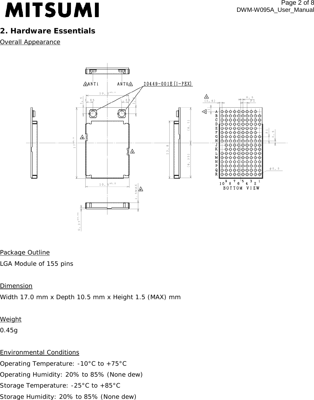 Page 2 of 8 DWM-W095A_User_Manual 2. Hardware Essentials Overall Appearance    Package Outline LGA Module of 155 pins  Dimension Width 17.0 mm x Depth 10.5 mm x Height 1.5 (MAX) mm  Weight 0.45g  Environmental Conditions Operating Temperature: -10°C to +75°C Operating Humidity: 20% to 85% (None dew) Storage Temperature: -25°C to +85°C Storage Humidity: 20% to 85% (None dew) 