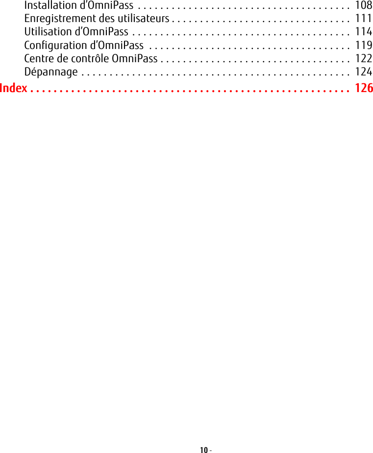 10 - Installation d’OmniPass  . . . . . . . . . . . . . . . . . . . . . . . . . . . . . . . . . . . . . .  108Enregistrement des utilisateurs . . . . . . . . . . . . . . . . . . . . . . . . . . . . . . . .  111Utilisation d’OmniPass . . . . . . . . . . . . . . . . . . . . . . . . . . . . . . . . . . . . . . .  114Configuration d’OmniPass  . . . . . . . . . . . . . . . . . . . . . . . . . . . . . . . . . . . .  119Centre de contrôle OmniPass . . . . . . . . . . . . . . . . . . . . . . . . . . . . . . . . . .  122Dépannage . . . . . . . . . . . . . . . . . . . . . . . . . . . . . . . . . . . . . . . . . . . . . . . .  124Index . . . . . . . . . . . . . . . . . . . . . . . . . . . . . . . . . . . . . . . . . . . . . . . . . . . . . . .  126
