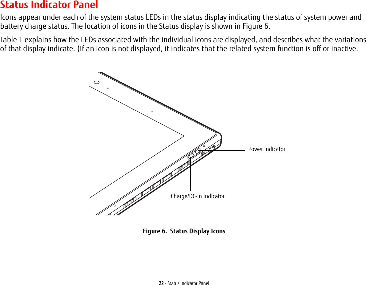 22 - Status Indicator PanelStatus Indicator PanelIcons appear under each of the system status LEDs in the status display indicating the status of system power and battery charge status. The location of icons in the Status display is shown in Figure 6.Table 1 explains how the LEDs associated with the individual icons are displayed, and describes what the variations of that display indicate. (If an icon is not displayed, it indicates that the related system function is off or inactive.Figure 6.  Status Display Icons Power IndicatorCharge/DC-In Indicator