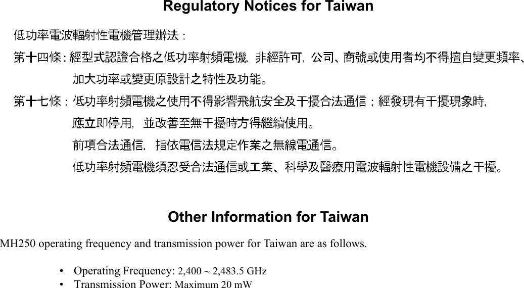   1.Regulatory Notices for TaiwanOther Information for TaiwanMH250 operating frequency and transmission power for Taiwan are as follows.• Operating Frequency: 2,400 ∼ 2,483.5 GHz• Transmission Power: Maximum 20 mW
