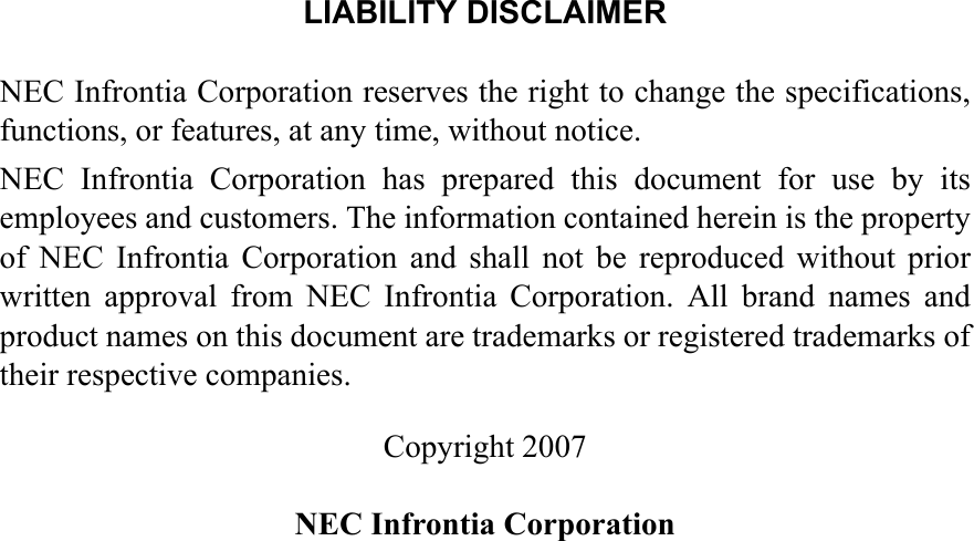 LIABILITY DISCLAIMERNEC Infrontia Corporation reserves the right to change the specifications,functions, or features, at any time, without notice. NEC Infrontia Corporation has prepared this document for use by itsemployees and customers. The information contained herein is the propertyof NEC Infrontia Corporation and shall not be reproduced without priorwritten approval from NEC Infrontia Corporation. All brand names andproduct names on this document are trademarks or registered trademarks oftheir respective companies.Copyright 2007NEC Infrontia Corporation