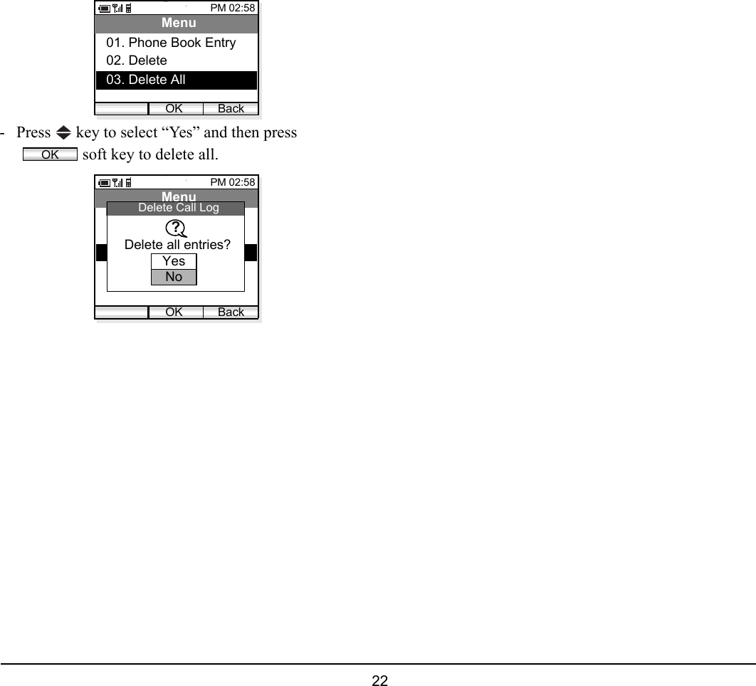  22 - Press   key to select “Yes” and then press   soft key to delete all.PM 02:58OK BackMenu02. Delete01. Phone Book Entry03. Delete AllOKPM 02:58OK BackMenu02. Delete01. Phone Book Entry03. Delete AllDelete Call LogDelete all entries??YesNo