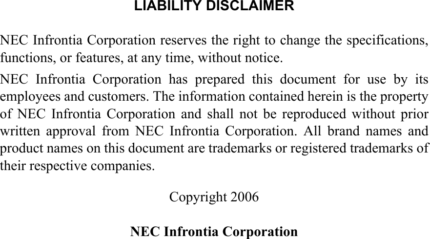 LIABILITY DISCLAIMERNEC Infrontia Corporation reserves the right to change the specifications,functions, or features, at any time, without notice. NEC Infrontia Corporation has prepared this document for use by itsemployees and customers. The information contained herein is the propertyof NEC Infrontia Corporation and shall not be reproduced without priorwritten approval from NEC Infrontia Corporation. All brand names andproduct names on this document are trademarks or registered trademarks oftheir respective companies.Copyright 2006NEC Infrontia Corporation