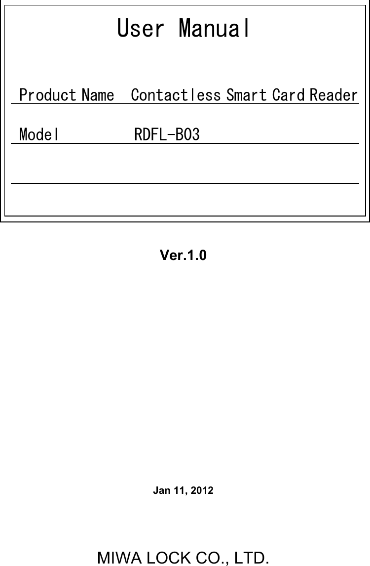                   Ver.1.0             Jan 11, 2012       MIWA LOCK CO., LTD.    User Manual    Product Name  Contactless Smart Card Reader   Model         RDFL-B03                                                                    