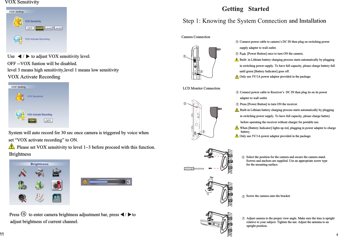 Camera Connection1122LCD Monitor ConnectionNIrewopgnihctiwsnogulpnehtNICDs’aremacotelbacrewoptcennoC.teltuollawotretpadaylppus.aremacehtNOnrutotecno]nottuBrewoP[PgniggulpybyllacitamotuastratsssecorpgnigrahcyrettabmuihtiLni-tliuBOnly use 5V/1A power adaptor provided in the package.llufyrettabegrahcesaelp,yticapacllufevahoT.ylppusrewopgnihctiwsni.ffoseog]rotacidnIyrettaB[neerglitnu1211232Only use 5V/1A power adaptor provided in the package.egrahcotretpadarewopnigniggulp,derpusthgil]rotacidnIyrettaB[nehW.yrettabrewopstinostigulpnehtNICDs’revieceRotelbacrewoptcennoC.teltuollawotretpada.reviecerehtNOnrutot]nottuBrewoP[sserPgniggulpybyllacitamotuastratsssecorpgnigrahcyrettabmuihtiLni-tliuByrettabegrahcesaelp,yticapacllufevahoT.ylppusrewopgnihctiwsni.esuelbatroprofregrahctuohtiwreviecerehtgnitarepoerofebDC IN 5V/1AushVOX SensitivityVOX Activate RecordingBrightness11OFF --VOX funtion will be disabled.level 3 means high sensitivity,level 1 means low sensitivityUse       /      to adjust VOX sensitivity level.System will auto record for 30 sec once camera is triggered by voice whenset “VOX activate recording” to ON.Please set VOX sensitivity to level 1~3 before proceed with this function.Press        to enter camera brightness adjustment bar, press     /     to adjust brightness of current channel.and Installation360Screw the camera onto the bracketAdjust camera to the proper view angle. Make sure the lens is uprightrelative to your subject. Tighten the nut. Adjust the antenna to an upright position.Select the position for the camera and secure the camera stand.Screws and anchors are supplied. Use an appropriate screw typefor the mounting surface.