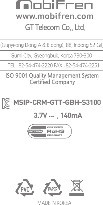 MADE IN KOREAISO 9001 Quality Management SystemCertified CompanyMSIP-CRM-GTT-GBH-S3100www.mobifren.com(Gupyeong Dong A &amp; B dong), 88, Indong 52 Gil,         Gumi City, Gyeongbuk, Korea 730-300 TEL : 82-54-474-2220 FAX : 82-54-474-2251GT Telecom Co., Ltd.3.7V       , 140mA