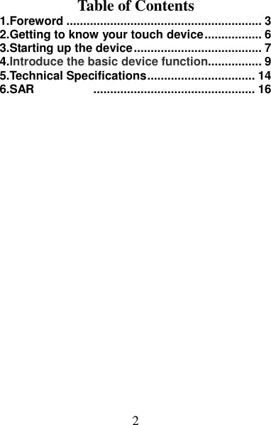 2     Table of Contents 1.Foreword .......................................................... 3 2.Getting to know your touch device ................. 6 3.Starting up the device ...................................... 7 4.Introduce the basic device function................ 9 5.Technical Specifications ................................ 14 6.SAR   ................................................ 16  