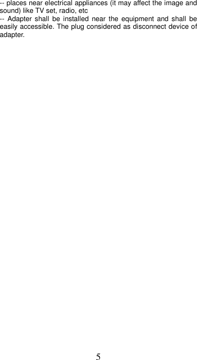 5 -- places near electrical appliances (it may affect the image and sound) like TV set, radio, etc -- Adapter  shall  be  installed  near  the equipment  and shall  be easily accessible. The plug considered as disconnect device of adapter. 
