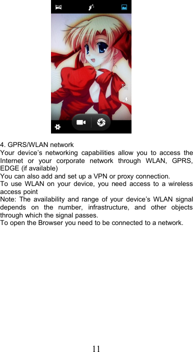114. GPRS/WLAN networkYour device’s networking capabilities allow you to access theInternet or your corporate network through WLAN, GPRS,EDGE (if available)You can also add and set up a VPN or proxy connection.To use WLAN on your device, you need access to a wirelessaccess pointNote: The availability and range of your device’s WLAN signaldepends on the number, infrastructure, and other objectsthrough which the signal passes.To open the Browser you need to be connected to a network.