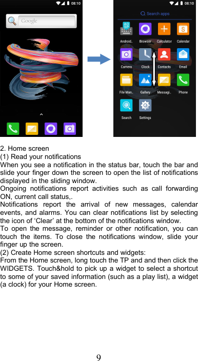 92. Home screen(1) Read your notificationsWhen you see a notification in the status bar, touch the bar andslide your finger down the screen to open the list of notificationsdisplayed in the sliding window.Ongoing notifications report activities such as call forwardingON, current call status,.Notifications report the arrival of new messages, calendarevents, and alarms. You can clear notifications list by selectingthe icon of ‘Clear’ at the bottom of the notifications window.To open the message, reminder or other notification, you cantouch the items. To close the notifications window, slide yourfinger up the screen.(2) Create Home screen shortcuts and widgets:From the Home screen, long touch the TP and and then click theWIDGETS. Touch&amp;hold to pick up a widget to select a shortcutto some of your saved information (such as a play list), a widget(a clock) for your Home screen.