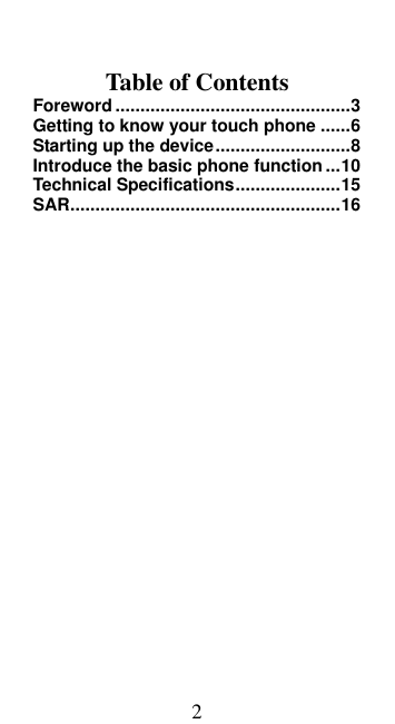 2    Table of Contents Foreword ...............................................3 Getting to know your touch phone ......6 Starting up the device ...........................8 Introduce the basic phone function ... 10 Technical Specifications ..................... 15 SAR ...................................................... 16  