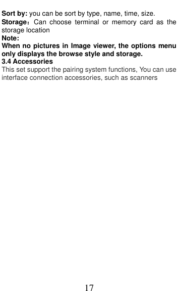  17 Sort by: you can be sort by type, name, time, size. Storage：Can  choose  terminal  or  memory  card  as  the storage location Note:   When no pictures in Image viewer, the options menu only displays the browse style and storage. 3.4 Accessories This set support the pairing system functions, You can use interface connection accessories, such as scanners 