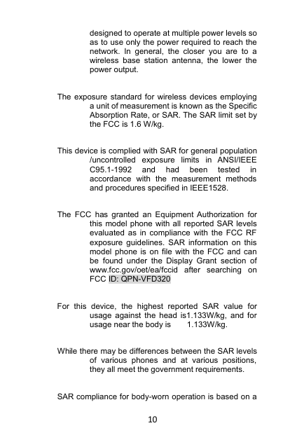 10designed to operate at multiple power levels soas to use only the power required to reach thenetwork. In general, the closer you are to awireless base station antenna, the lower thepower output.The exposure standard for wireless devices employinga unit of measurement is known as the SpecificAbsorption Rate, or SAR. The SAR limit set bythe FCC is 1.6 W/kg.This device is complied with SAR for general population/uncontrolled exposure limits in ANSI/IEEEC95.1-1992 and had been tested inaccordance with the measurement methodsand procedures specified in IEEE1528.The FCC has granted an Equipment Authorization forthis model phone with all reported SAR levelsevaluated as in compliance with the FCC RFexposure guidelines. SAR information on thismodel phone is on file with the FCC and canbe found under the Display Grant section ofwww.fcc.gov/oet/ea/fccid after searching onFCC ID: QPN-VFD320For this device, the highest reported SAR value forusage against the head is1.133W/kg, and forusage near the body is 1.133W/kg.While there may be differences between the SAR levelsof various phones and at various positions,they all meet the government requirements.SAR compliance for body-worn operation is based on a