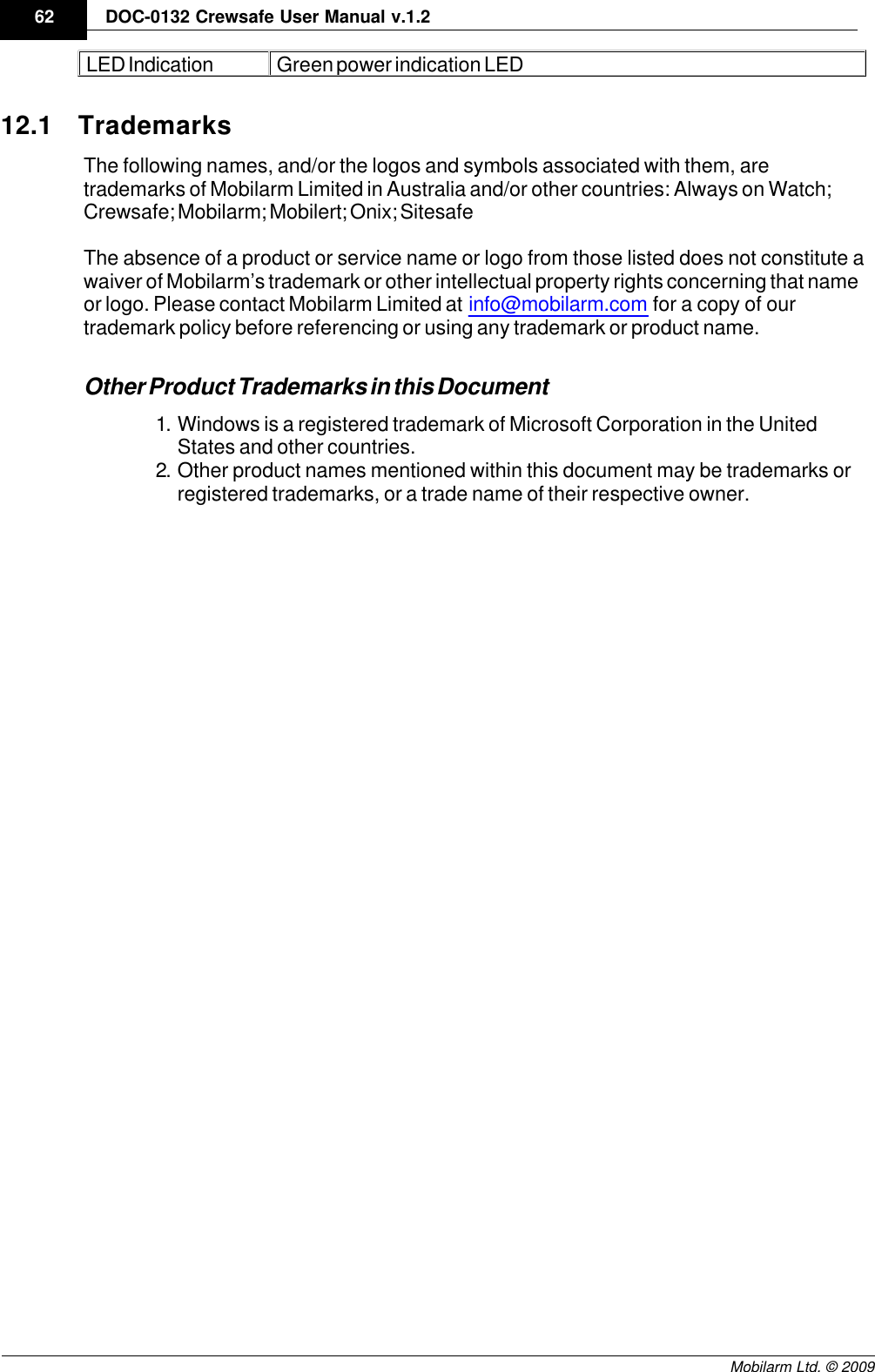 Draft62 DOC-0132 Crewsafe User Manual v.1.2Mobilarm Ltd. © 2009LED IndicationGreen power indication LED12.1 TrademarksThe following names, and/or the logos and symbols associated with them, aretrademarks of Mobilarm Limited in Australia and/or other countries: Always on Watch;Crewsafe; Mobilarm; Mobilert; Onix; SitesafeThe absence of a product or service name or logo from those listed does not constitute awaiver of Mobilarm’s trademark or other intellectual property rights concerning that nameor logo. Please contact Mobilarm Limited at info@mobilarm.com for a copy of ourtrademark policy before referencing or using any trademark or product name.Other Product Trademarks in this Document1. Windows is a registered trademark of Microsoft Corporation in the UnitedStates and other countries.2. Other product names mentioned within this document may be trademarks orregistered trademarks, or a trade name of their respective owner.