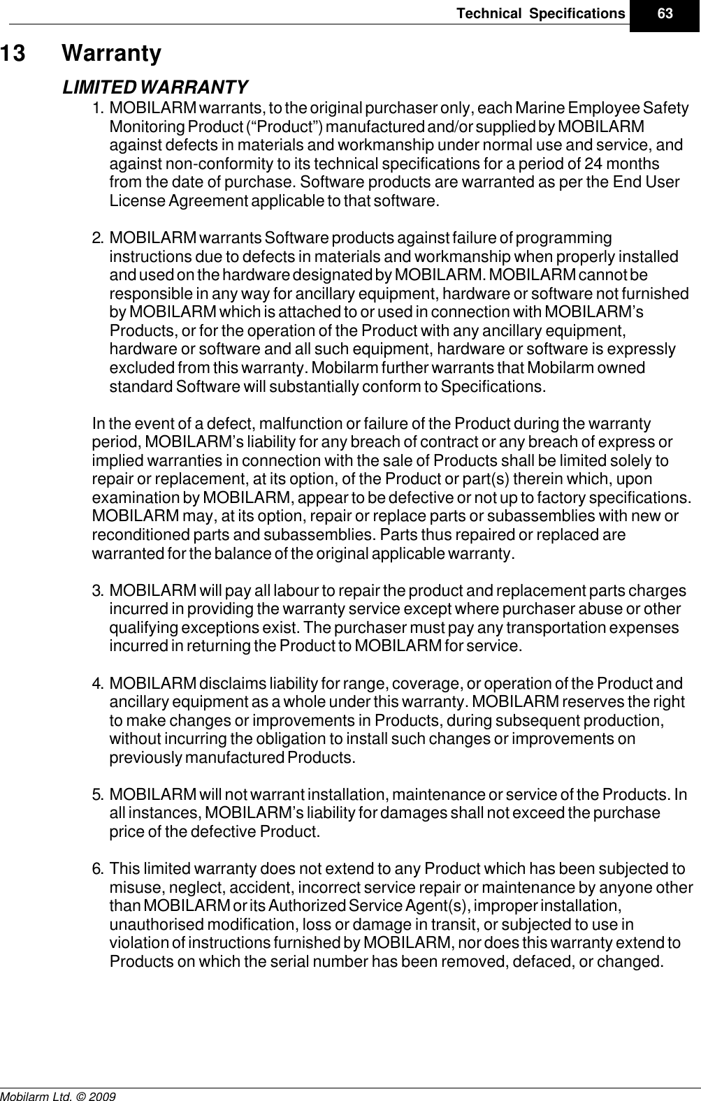 Draft63Technical SpecificationsMobilarm Ltd. © 200913 WarrantyLIMITED WARRANTY1. MOBILARM warrants, to the original purchaser only, each Marine Employee SafetyMonitoring Product (“Product”) manufactured and/or supplied by MOBILARMagainst defects in materials and workmanship under normal use and service, andagainst non-conformity to its technical specifications for a period of 24 monthsfrom the date of purchase. Software products are warranted as per the End UserLicense Agreement applicable to that software.2. MOBILARM warrants Software products against failure of programminginstructions due to defects in materials and workmanship when properly installedand used on the hardware designated by MOBILARM. MOBILARM cannot beresponsible in any way for ancillary equipment, hardware or software not furnishedby MOBILARM which is attached to or used in connection with MOBILARM’sProducts, or for the operation of the Product with any ancillary equipment,hardware or software and all such equipment, hardware or software is expresslyexcluded from this warranty. Mobilarm further warrants that Mobilarm ownedstandard Software will substantially conform to Specifications. In the event of a defect, malfunction or failure of the Product during the warrantyperiod, MOBILARM’s liability for any breach of contract or any breach of express orimplied warranties in connection with the sale of Products shall be limited solely torepair or replacement, at its option, of the Product or part(s) therein which, uponexamination by MOBILARM, appear to be defective or not up to factory specifications.MOBILARM may, at its option, repair or replace parts or subassemblies with new orreconditioned parts and subassemblies. Parts thus repaired or replaced arewarranted for the balance of the original applicable warranty. 3. MOBILARM will pay all labour to repair the product and replacement parts chargesincurred in providing the warranty service except where purchaser abuse or otherqualifying exceptions exist. The purchaser must pay any transportation expensesincurred in returning the Product to MOBILARM for service.4. MOBILARM disclaims liability for range, coverage, or operation of the Product andancillary equipment as a whole under this warranty. MOBILARM reserves the rightto make changes or improvements in Products, during subsequent production,without incurring the obligation to install such changes or improvements onpreviously manufactured Products.5. MOBILARM will not warrant installation, maintenance or service of the Products. Inall instances, MOBILARM’s liability for damages shall not exceed the purchaseprice of the defective Product.6. This limited warranty does not extend to any Product which has been subjected tomisuse, neglect, accident, incorrect service repair or maintenance by anyone otherthan MOBILARM or its Authorized Service Agent(s), improper installation,unauthorised modification, loss or damage in transit, or subjected to use inviolation of instructions furnished by MOBILARM, nor does this warranty extend toProducts on which the serial number has been removed, defaced, or changed.