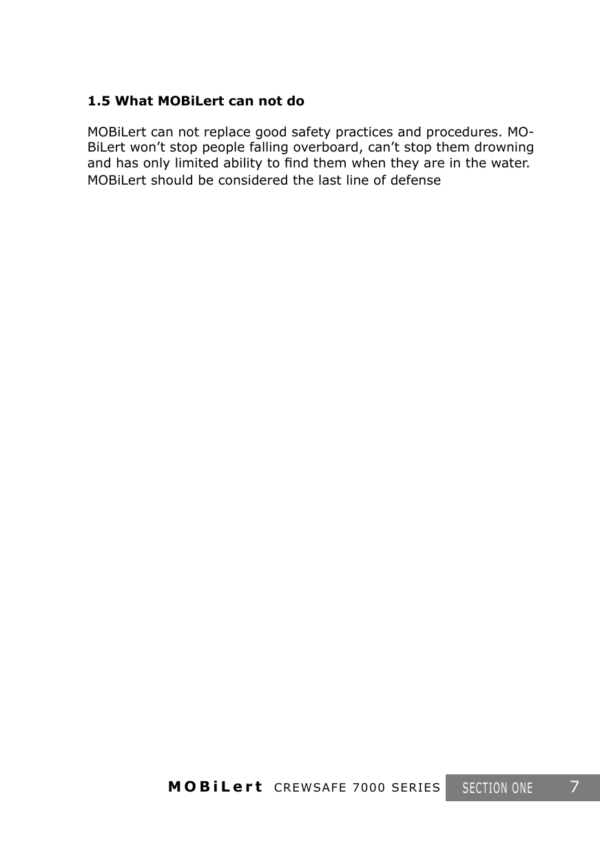 MOBiLert CREWSAFE 7000 SERIES 7SECTION ONE1.5 What MOBiLert can not doMOBiLert can not replace good safety practices and procedures. MO-BiLert won’t stop people falling overboard, can’t stop them drowning and has only limited ability to ﬁnd them when they are in the water.MOBiLert should be considered the last line of defense
