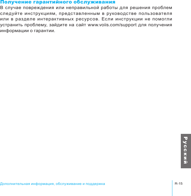 R-15Дополнительная информация, обслуживание и поддержкаР у с с к и йПолучение гарантийного обслуживанияВ  случае  повреждения или  неправильной  работы  для  решения  проблем следуйте  инструкциям,  представленным  в  руководстве  пользователя или  в  разделе  интерактивных  ресурсов.  Если  инструкции  не  помогли устранить  проблему, зайдите на сайт  www.voiis.com/support для получения информации о гарантии.