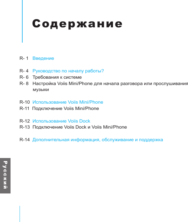 Р у с с к и йСодержаниеR- 1   ВведениеR- 4   Руководство по началу работы?R- 6   Требования к системеR- 8   Настройка Voiis Mini/Phone для начала разговора или прослушивания           музыкиR-10  Использование Voiis Mini/PhoneR-11  Подключение Voiis Mini/PhoneR-12  Использование Voiis DockR-13  Подключение Voiis Dock и Voiis Mini/PhoneR-14  Дополнительная информация, обслуживание и поддержка