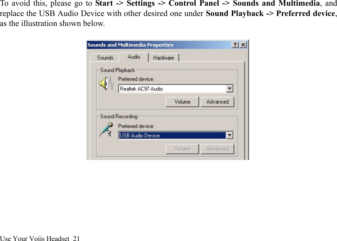 Use Your Voiis Headset  21To avoid this, please go to Start -&gt; Settings -&gt; Control Panel -&gt; Sounds and Multimedia, andreplace the USB Audio Device with other desired one under Sound Playback -&gt; Preferred device,as the illustration shown below. 