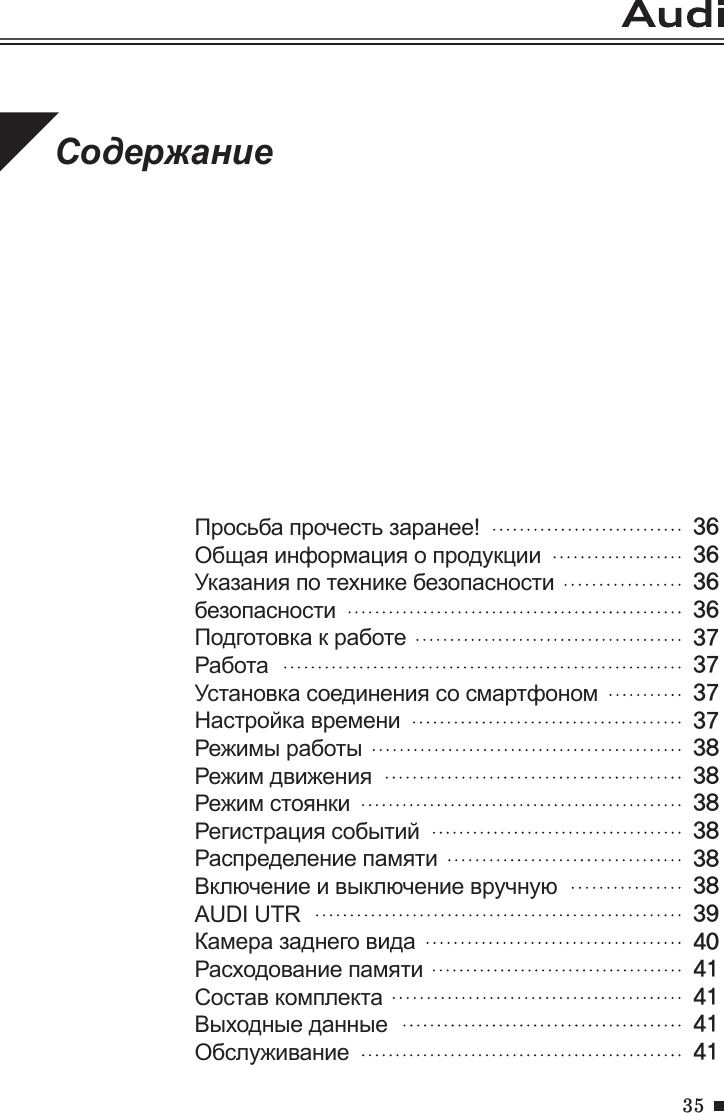 35Просьба прочесть заранее!                     Общая информация о продукции                     Указания по технике безопасности                               безопасностиПодготовка к работе                                     РаботаУстановка соединения со смартфономНастройка времениРежимы работыРежим движенияРежим стоянкиРегистрация событийРаспределение памятиВключение и выключение вручнуюAUDI UTRКамера заднего видаРасходование памятиСостав комплектаВыходные данныеОбслуживаниеСодержание3636363637373737383838383838394041 41 41 41