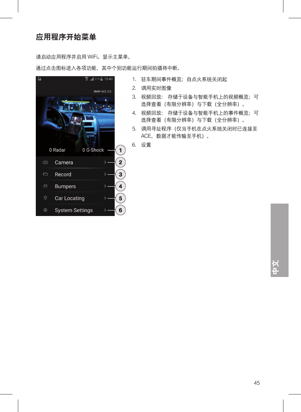 中文45应用程序开始菜单请启动应用程序并启用 WiFi。显示主菜单。通过点击图标进入各项功能，其中个别功能运行期间拍摄将中断。1. 驻车期间事件概览；自点火系统关闭起2. 调用实时图像3. 视频回放： 存储于设备与智能手机上的视频概览；可选择查看（有限分辨率）与下载（全分辨率）。4. 视频回放： 存储于设备与智能手机上的事件概览；可选择查看（有限分辨率）与下载（全分辨率）。5. 调用寻址程序（仅当手机在点火系统关闭时已连接至ACE，数据才能传输至手机）。6. 设置
