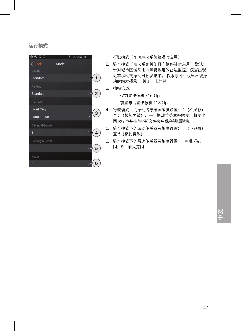 中文47运行模式1. 行驶模式（车辆点火系统接通时启用）2. 驻车模式（点火系统关闭且车辆停驻时启用） 默认：针对城市区域采用中等灵敏度的雷达监控。仅当出现近车移动或振动时触发摄录。 仅限事件：仅当出现振动时触发摄录。 关闭：未监控3. 拍摄信道：–仅前置摄像机 @ 60 fps–前置与后置摄像机 @ 30 fps4. 行驶模式下的振动传感器灵敏度设置： 1（不灵敏）至 5（极其灵敏）；一旦振动传感器被触发，将发出两次哔声并在“事件”文件夹中保存视频影像。5. 驻车模式下的振动传感器灵敏度设置： 1（不灵敏）至 5（极其灵敏）6. 驻车模式下的雷达传感器灵敏度设置（1 = 毗邻范围；5 = 最大范围）