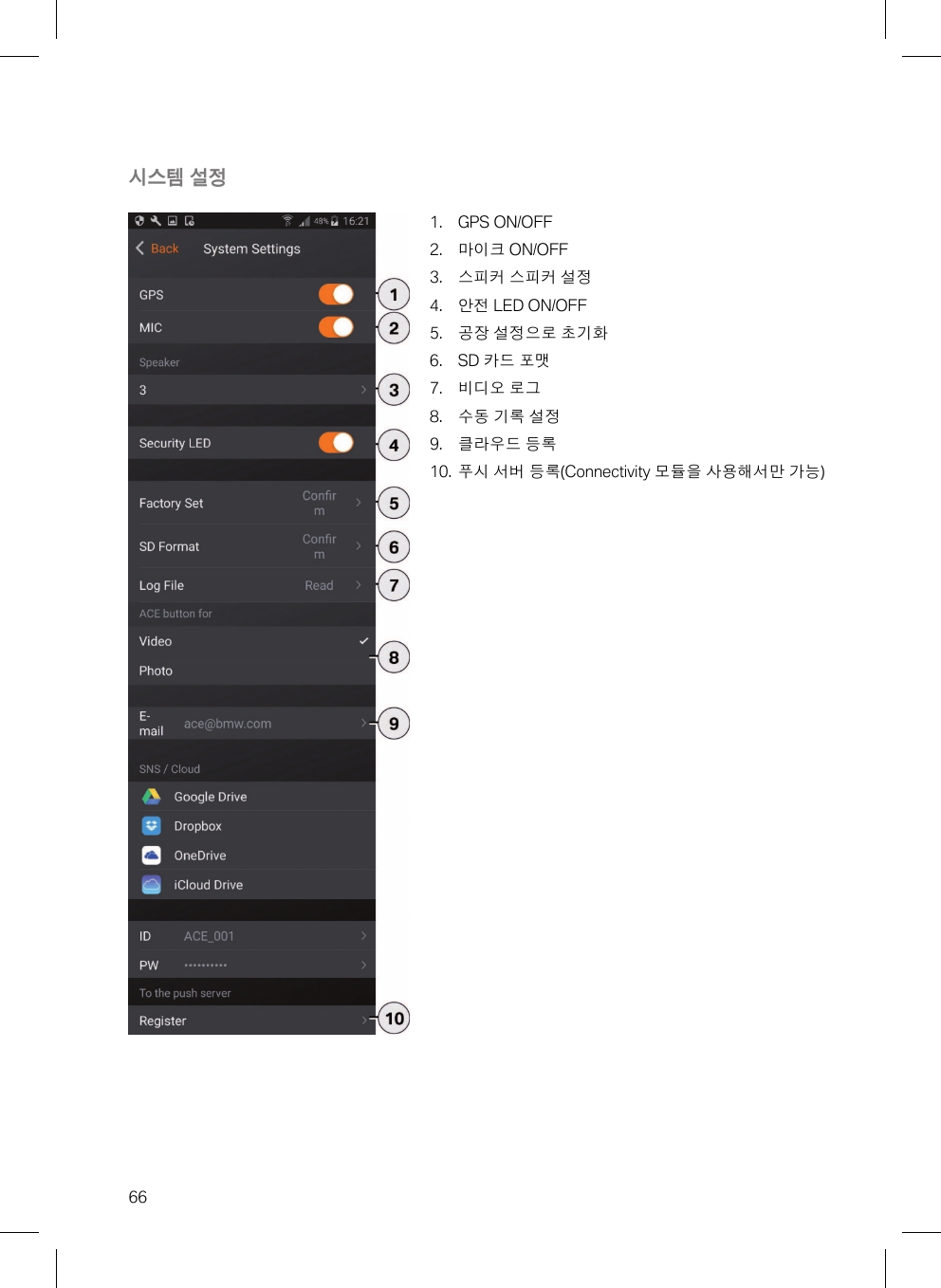 66시스템 설정1. GPS ON/OFF2. 마이크 ON/OFF3. 스피커 스피커 설정4. 안전 LED ON/OFF5. 공장 설정으로 초기화6. SD 카드 포맷7. 비디오 로그8. 수동 기록 설정9. 클라우드 등록10. 푸시 서버 등록(Connectivity 모듈을 사용해서만 가능)