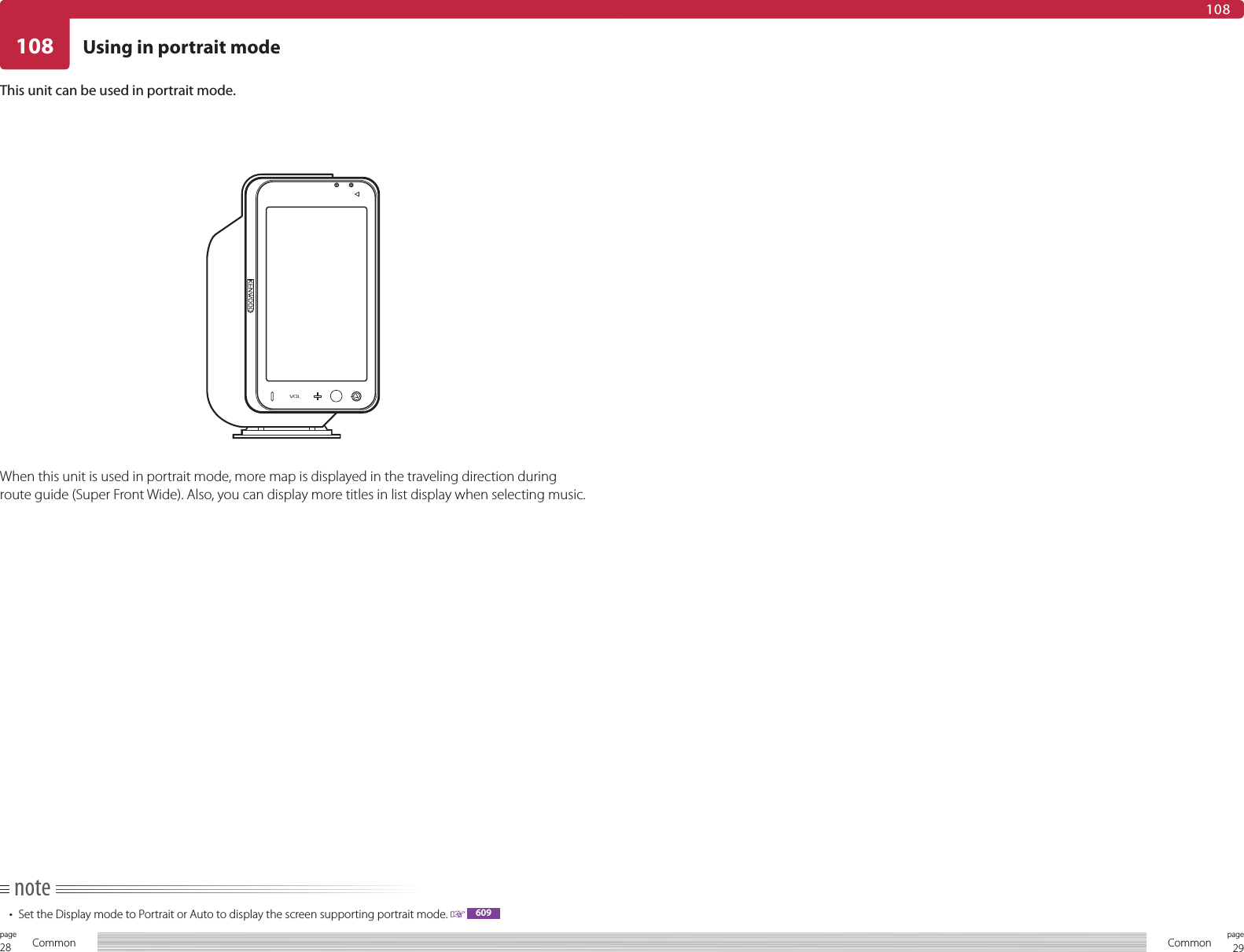 28page Common 29pageCommon108108Using in portrait modeThis unit can be used in portrait mode.When this unit is used in portrait mode, more map is displayed in the traveling direction during route guide (Super Front Wide). Also, you can display more titles in list display when selecting music.note•  Set the Display mode to Portrait or Auto to display the screen supporting portrait mode.   609