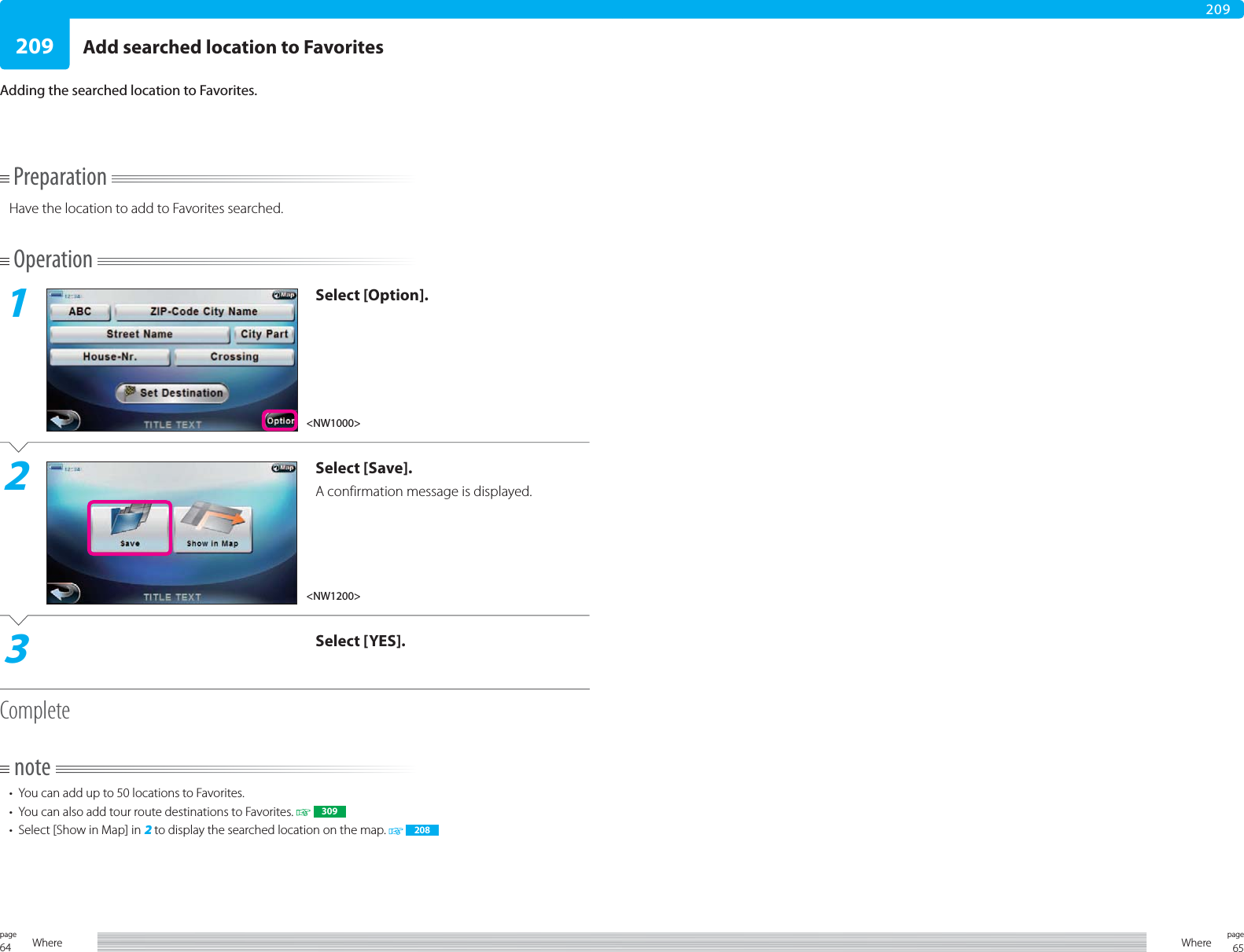 64page Where 65pageWhere209209PreparationHave the location to add to Favorites searched.Operation1Select [Option].2Select [Save].A confirmation message is displayed.3Select [YES].Completenote•  You can add up to 50 locations to Favorites.•  You can also add tour route destinations to Favorites.   309•  Select [Show in Map] in 2 to display the searched location on the map.    208Add searched location to FavoritesAdding the searched location to Favorites.&lt;NW1200&gt;&lt;NW1000&gt;