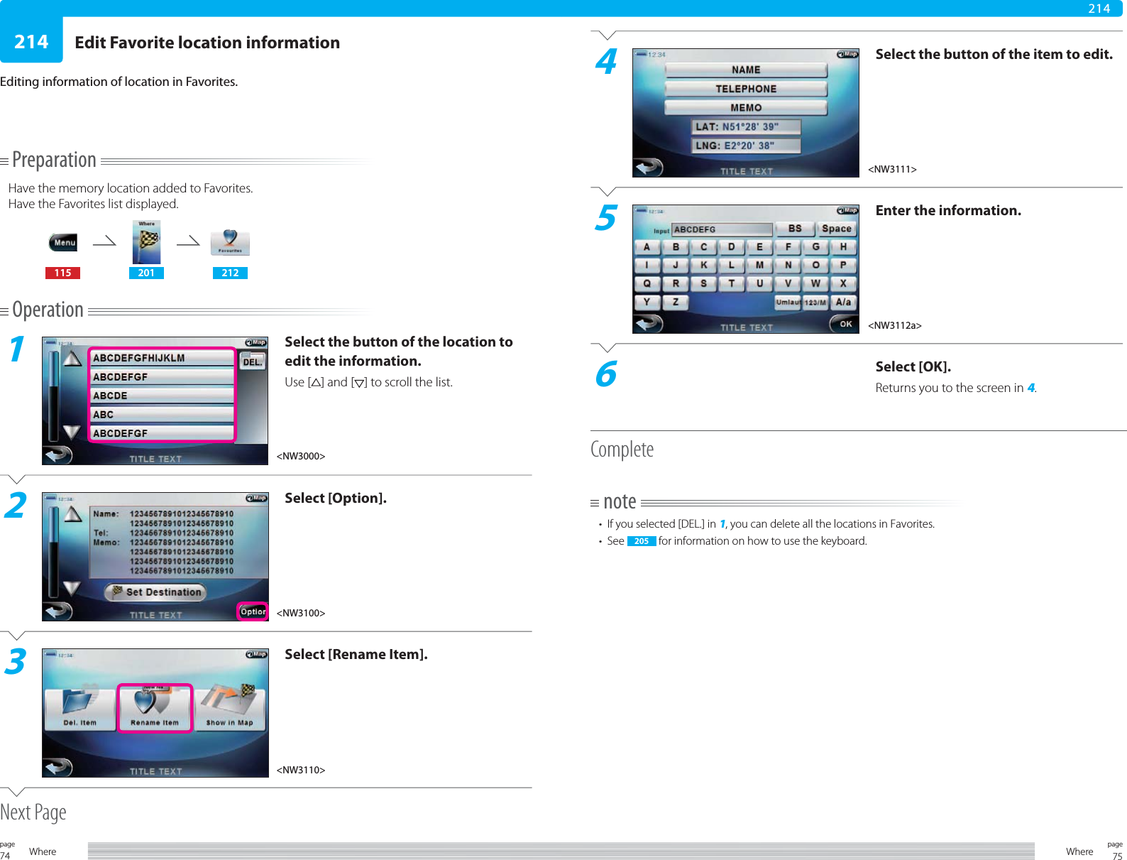 74page Where 75pageWhere214214PreparationHave the memory location added to Favorites.Have the Favorites list displayed. 115 201 212Operation1Select the button of the location to edit the information.Use [ ] and [ ] to scroll the list.2Select [Option].3Select [Rename Item].Next PageEdit Favorite location informationEditing information of location in Favorites.4Select the button of the item to edit.5Enter the information.6Select [OK].Returns you to the screen in 4.Completenote•  If you selected [DEL.] in 1, you can delete all the locations in Favorites.• See   205  for information on how to use the keyboard. &lt;NW3112a&gt;&lt;NW3110&gt;&lt;NW3111&gt;&lt;NW3000&gt;&lt;NW3100&gt;