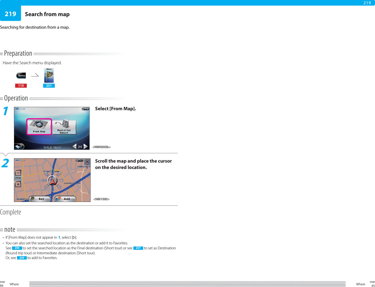 84page Where 85pageWhere219219PreparationHave the Search menu displayed.115 201Operation1Select [From Map].2Scroll the map and place the cursor on the desired location.Completenote•  If [From Map] does not appear in 1, select [ ].•  You can also set the searched location as the destination or add it to Favorites.See  206  to set the searched location as the Final destination (Short tour) or see  207  to set as Destination (Round trip tour) or Intermediate destination (Short tour).Or, see  209  to add to Favorites.Search from mapSearching for destination from a map.&lt;NW0000b&gt;&lt;NM1000&gt;