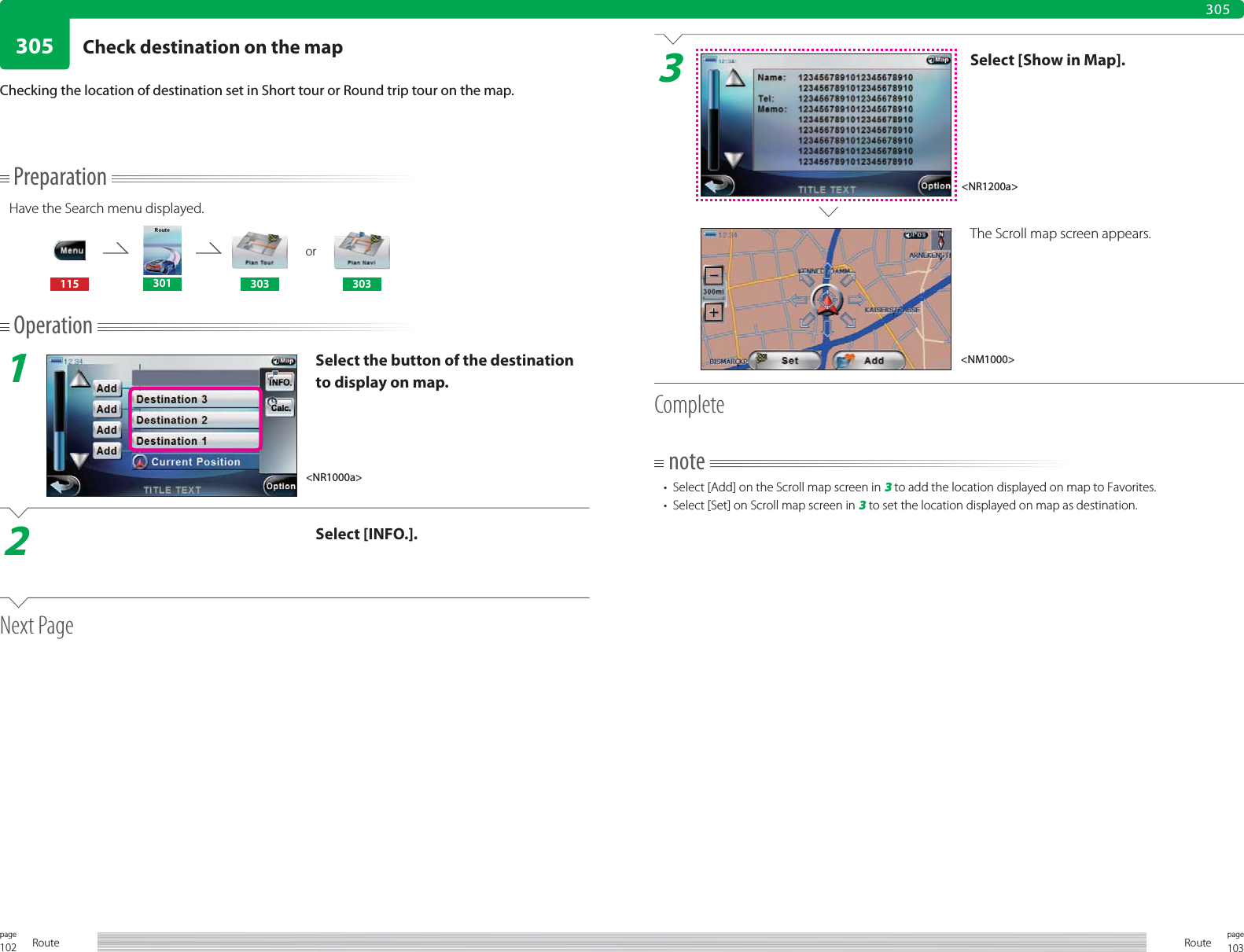 102page Route 103pageRoute305305Checking the location of destination set in Short tour or Round trip tour on the map.3Select [Show in Map].The Scroll map screen appears.Completenote•  Select [Add] on the Scroll map screen in 3 to add the location displayed on map to Favorites. •  Select [Set] on Scroll map screen in 3 to set the location displayed on map as destination.PreparationHave the Search menu displayed.or115 301 303 303Operation1Select the button of the destination to display on map.2Select [INFO.].Next Page&lt;NR1000a&gt;&lt;NM1000&gt;&lt;NR1200a&gt;Check destination on the map