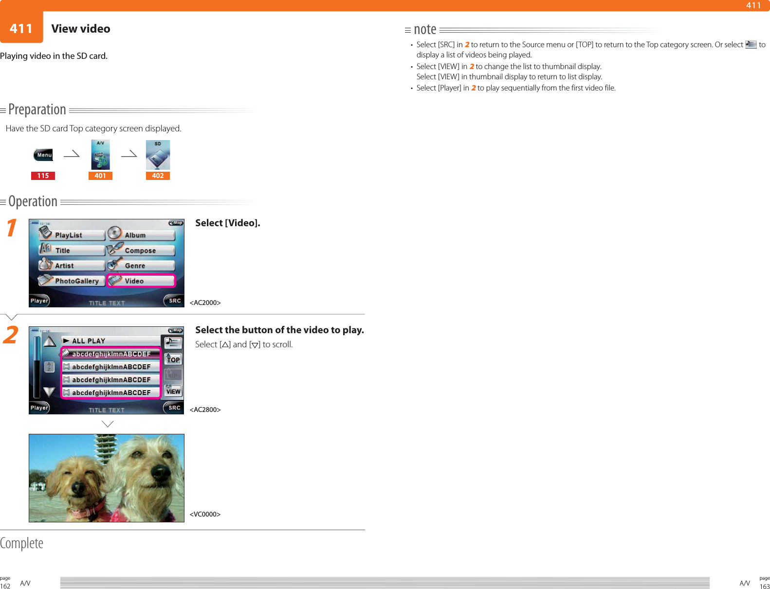 162page A/V 163pageA/V411411PreparationHave the SD card Top category screen displayed.115 401 402Operation1Select [Video].2Select the button of the video to play.Select [ ] and [ ] to scroll.CompletePlaying video in the SD card.note•  Select [SRC] in 2 to return to the Source menu or [TOP] to return to the Top category screen. Or select   to display a list of videos being played.•  Select [VIEW] in 2 to change the list to thumbnail display. Select [VIEW] in thumbnail display to return to list display.•  Select [Player] in 2 to play sequentially from the first video file. &lt;AC2800&gt;&lt;VC0000&gt;&lt;AC2000&gt;View video