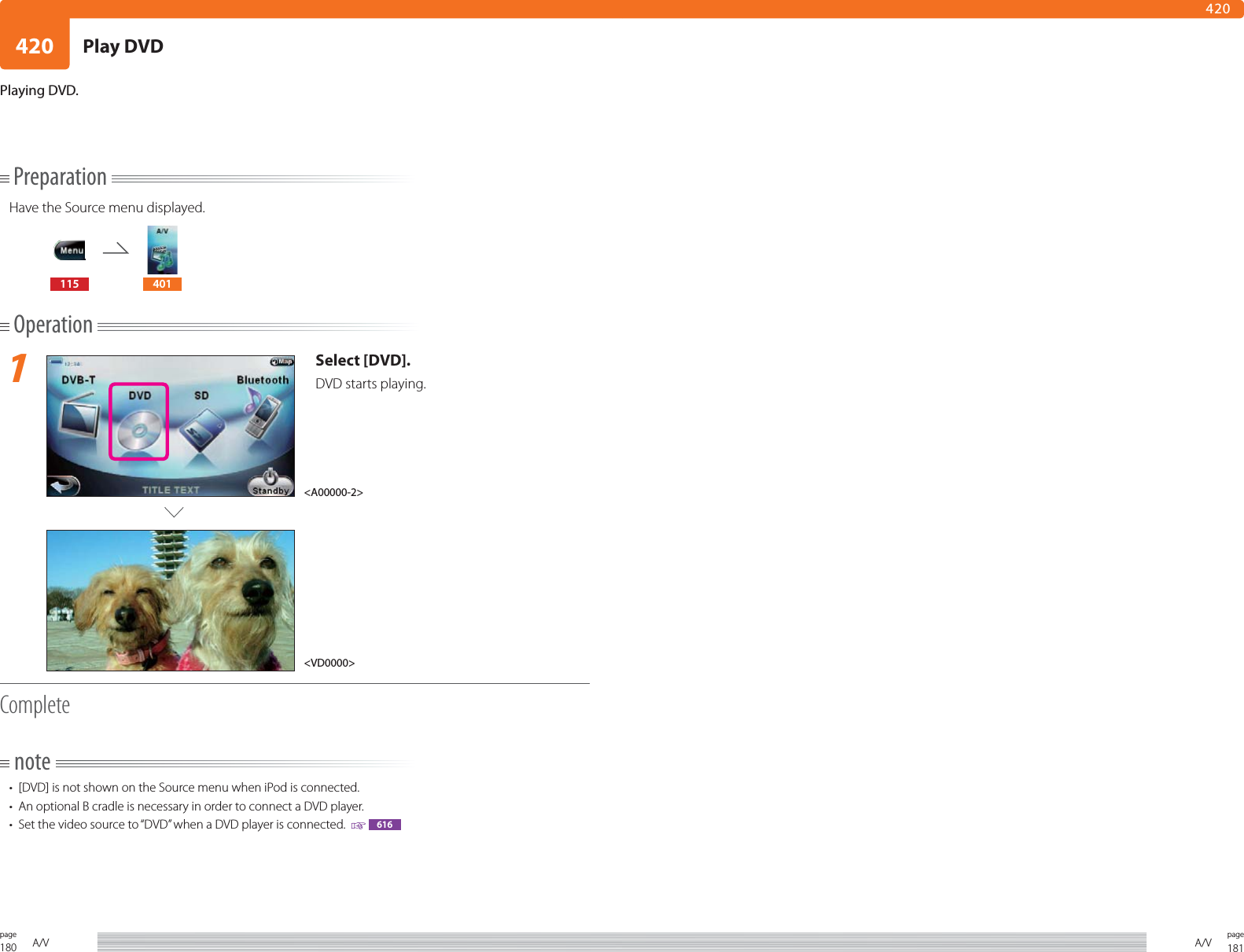 180page A/V 181pageA/V420420PreparationHave the Source menu displayed.115 401Operation1Select [DVD].DVD starts playing.Completenote•  [DVD] is not shown on the Source menu when iPod is connected.•  An optional B cradle is necessary in order to connect a DVD player.•  Set the video source to “DVD” when a DVD player is connected.    616Playing DVD.&lt;VD0000&gt;&lt;A00000-2&gt;Play DVD