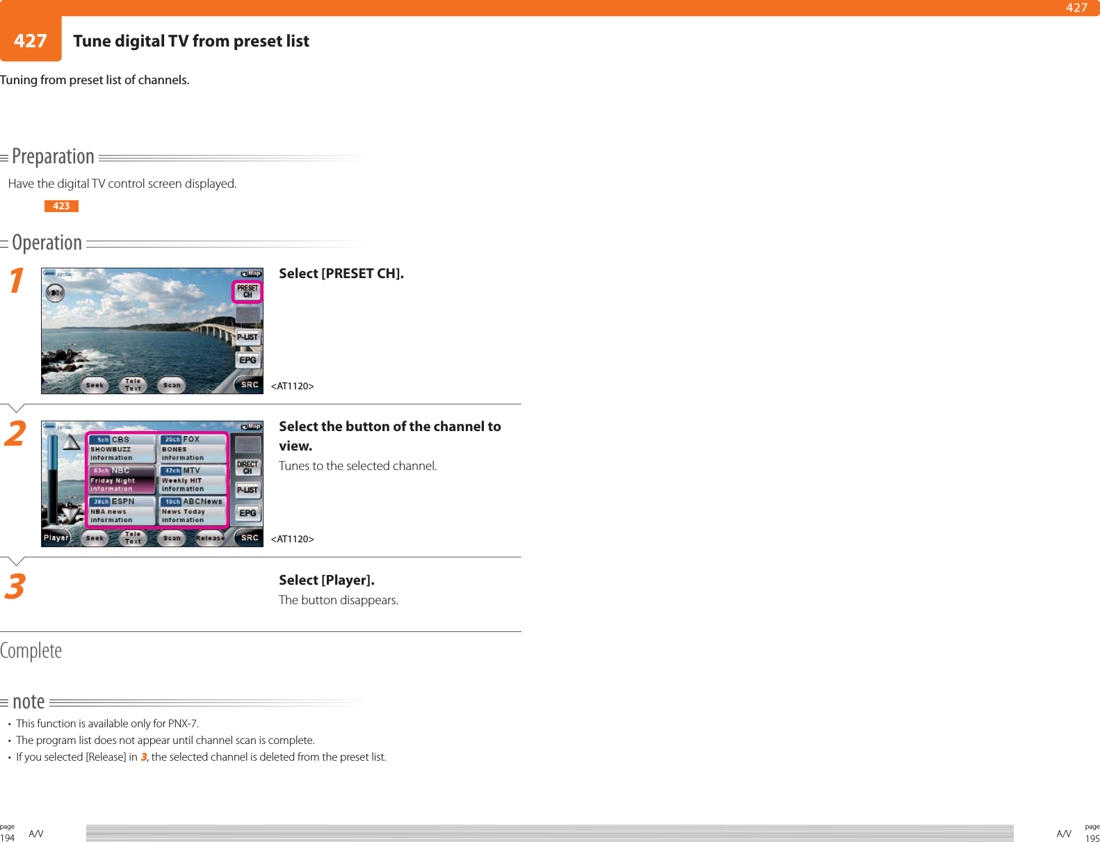 194page A/V 195pageA/V427427PreparationHave the digital TV control screen displayed.423Operation1Select [PRESET CH].2Select the button of the channel to view.Tunes to the selected channel.3Select [Player].The button disappears.Completenote•  This function is available only for PNX-7. •  The program list does not appear until channel scan is complete.•  If you selected [Release] in 3, the selected channel is deleted from the preset list.Tuning from preset list of channels.&lt;AT1120&gt;&lt;AT1120&gt;Tune digital TV from preset list