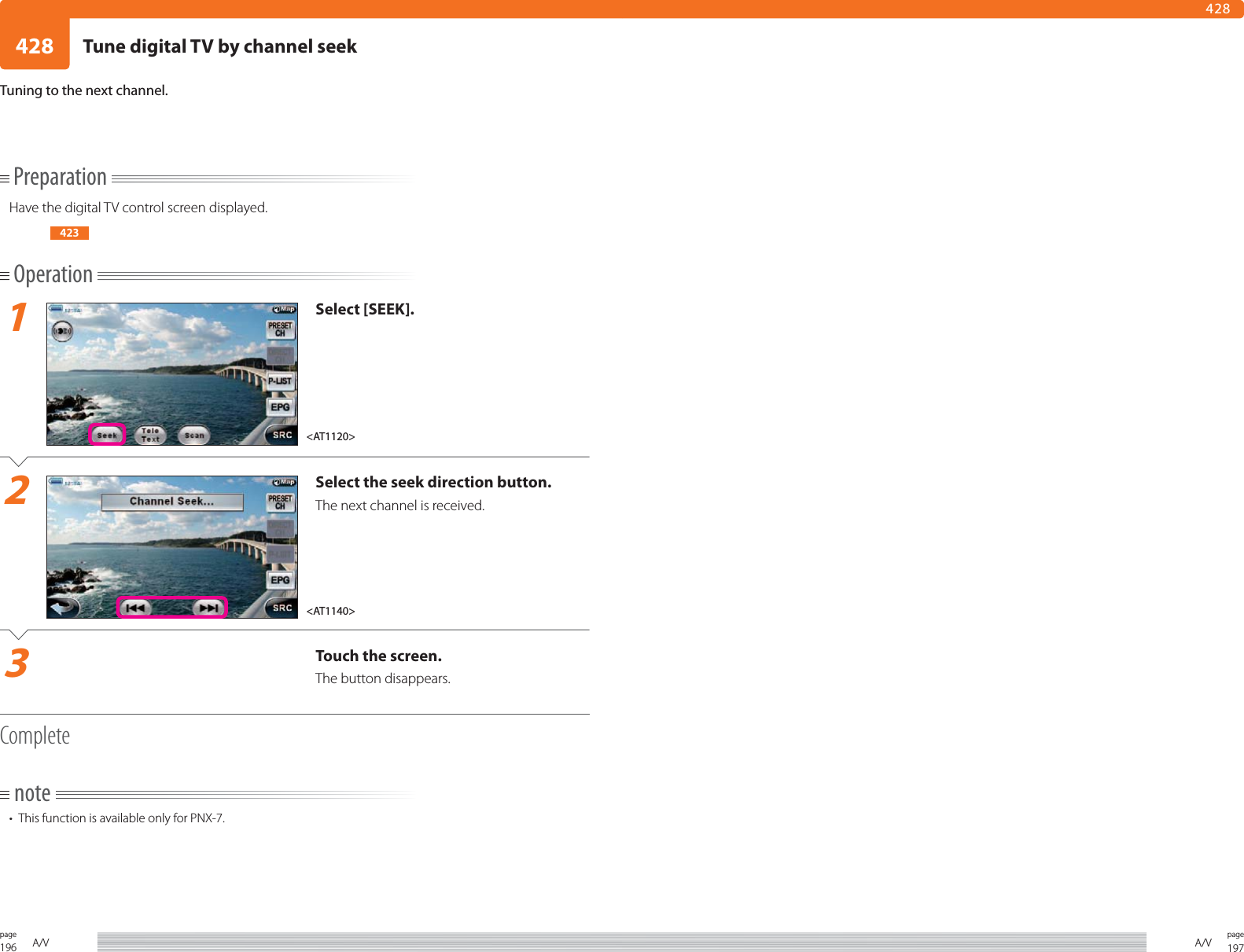 196page A/V 197pageA/V428428PreparationHave the digital TV control screen displayed.423Operation1Select [SEEK].2Select the seek direction button.The next channel is received.3Touch the screen.The button disappears.Completenote•  This function is available only for PNX-7. Tuning to the next channel.&lt;AT1140&gt;&lt;AT1120&gt;Tune digital TV by channel seek