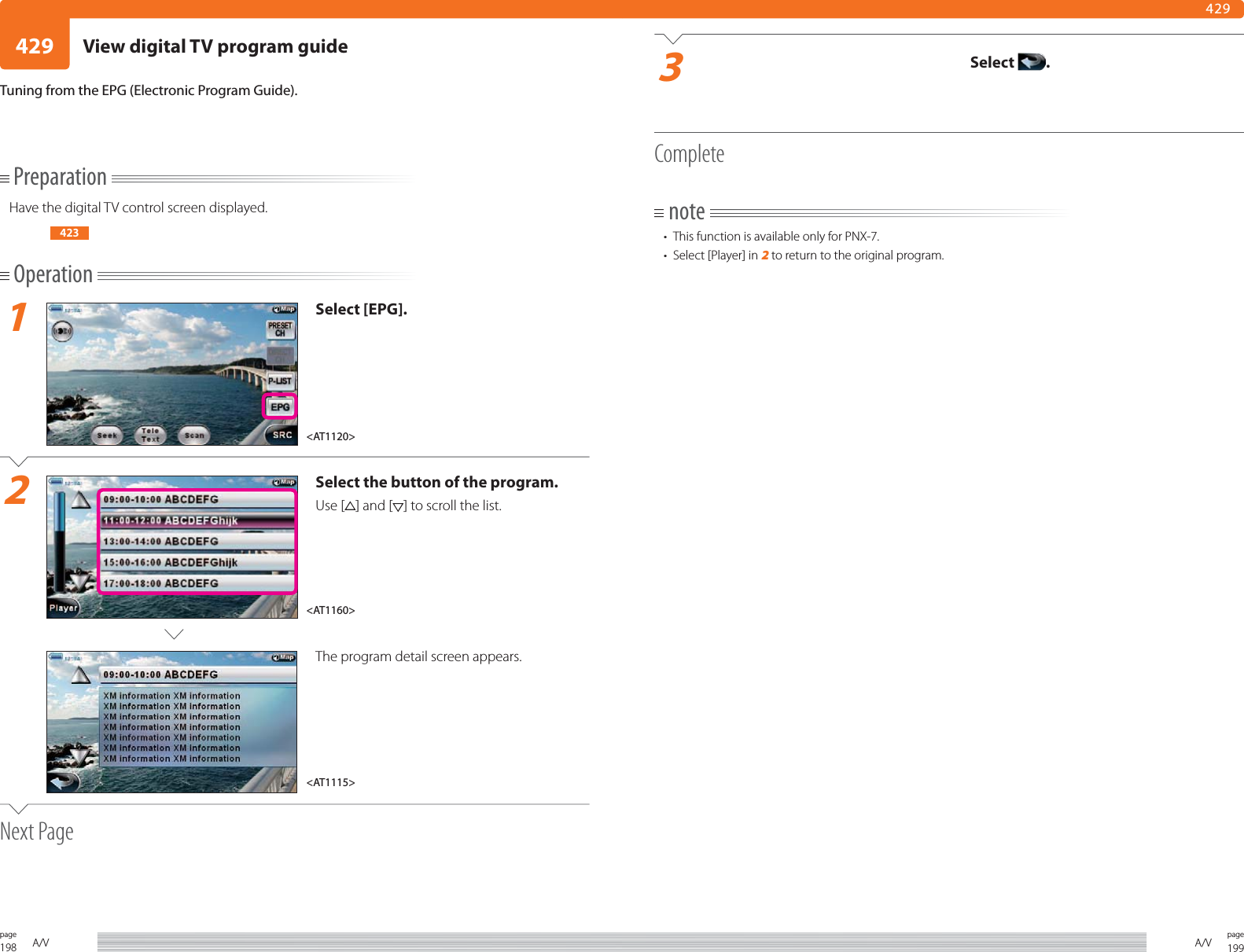 198page A/V 199pageA/V429429PreparationHave the digital TV control screen displayed.423Operation1Select [EPG].2Select the button of the program.Use [ ] and [ ] to scroll the list.The program detail screen appears.Next PageTuning from the EPG (Electronic Program Guide).3Select  .Completenote•  This function is available only for PNX-7. •  Select [Player] in 2 to return to the original program.&lt;AT1160&gt;&lt;AT1120&gt;&lt;AT1115&gt;View digital TV program guide
