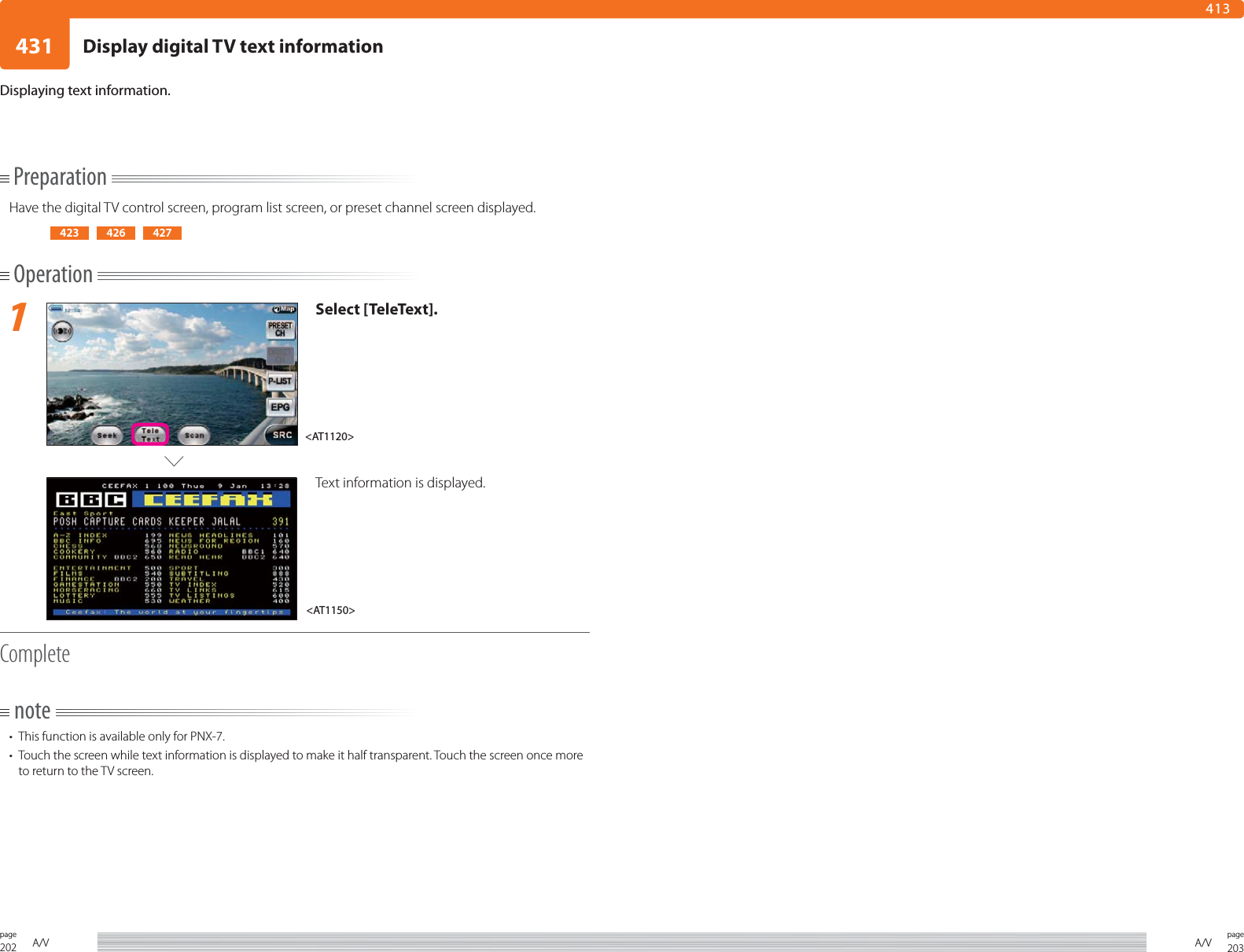 202page A/V 203pageA/V431413PreparationHave the digital TV control screen, program list screen, or preset channel screen displayed.423 426 427Operation1Select [TeleText].Text information is displayed.Completenote•  This function is available only for PNX-7. •  Touch the screen while text information is displayed to make it half transparent. Touch the screen once more to return to the TV screen.Displaying text information.&lt;AT1150&gt;&lt;AT1120&gt;Display digital TV text information